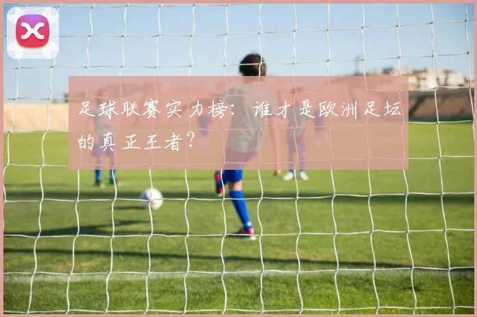 足球联赛实力榜：谁才是欧洲足坛的真正王者？