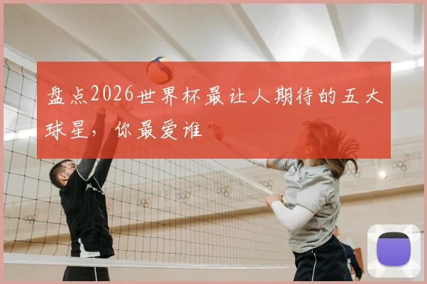 盘点2026世界杯最让人期待的五大球星，你最爱谁