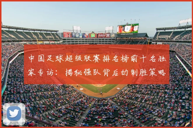 中国足球超级联赛排名榜前十名独家专访:揭秘强队背后的制胜策略