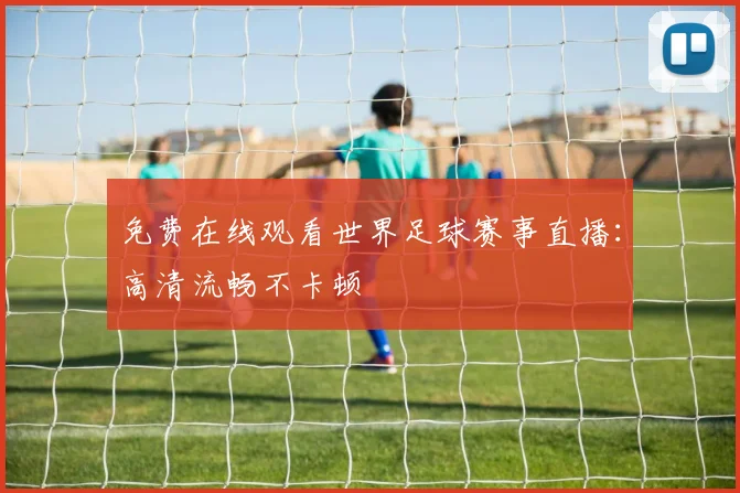 免费在线观看世界足球赛事直播：高清流畅不卡顿