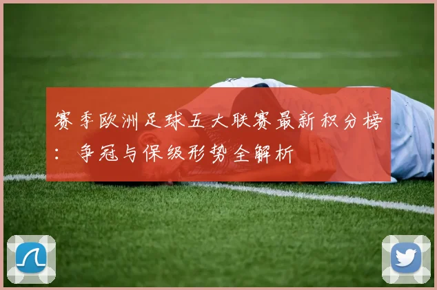 赛季欧洲足球五大联赛最新积分榜：争冠与保级形势全解析