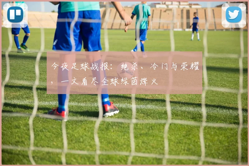 今夜足球战报:绝杀、冷门与荣耀,一文看尽全球绿茵烽火