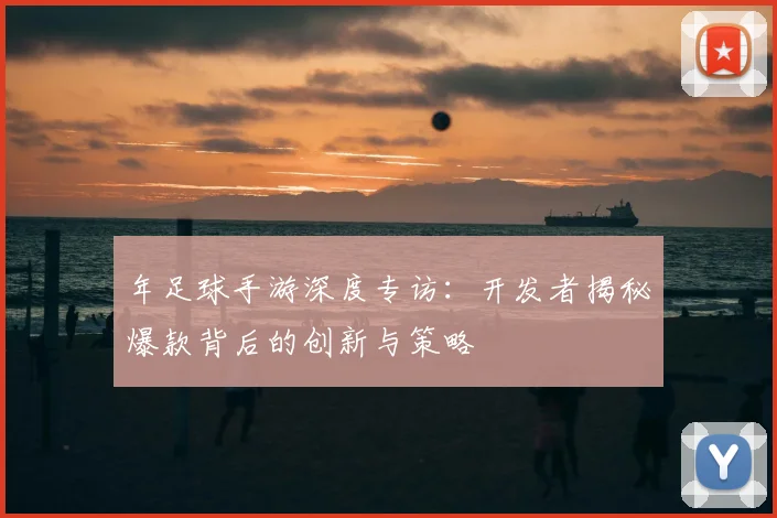 年足球手游深度专访：开发者揭秘爆款背后的创新与策略