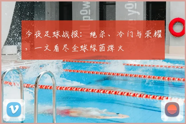 今夜足球战报:绝杀、冷门与荣耀,一文看尽全球绿茵烽火