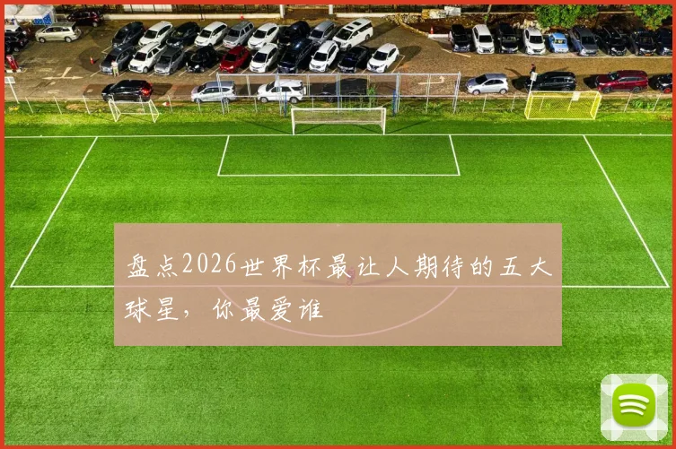 盘点2026世界杯最让人期待的五大球星，你最爱谁