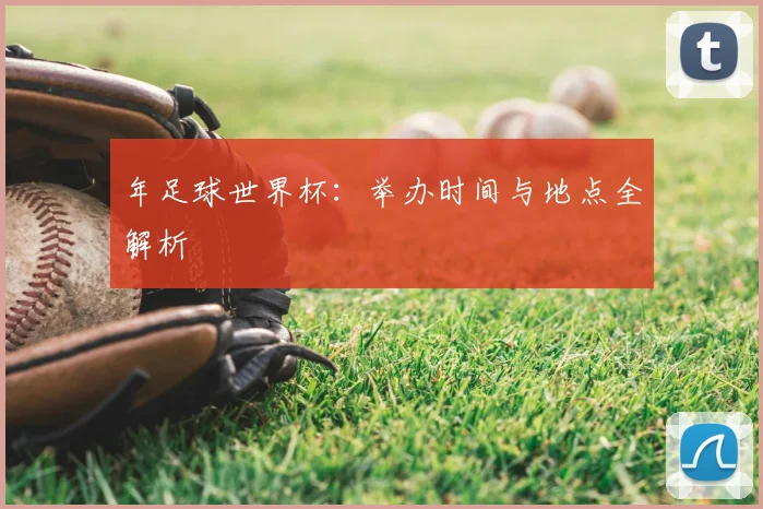 年足球世界杯：举办时间与地点全解析