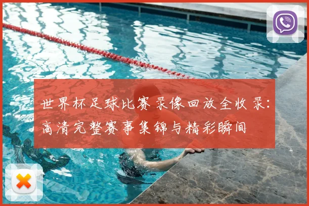 世界杯足球比赛录像回放全收录：高清完整赛事集锦与精彩瞬间
