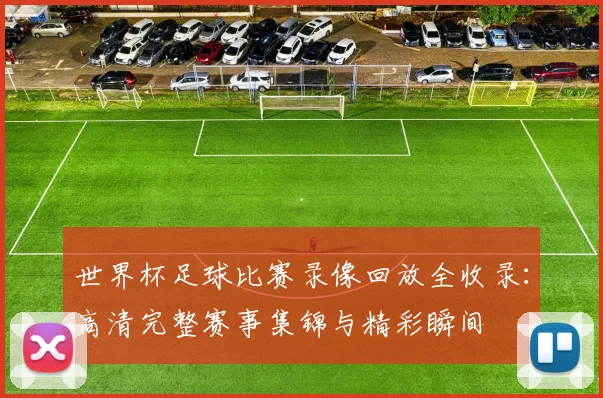 世界杯足球比赛录像回放全收录：高清完整赛事集锦与精彩瞬间