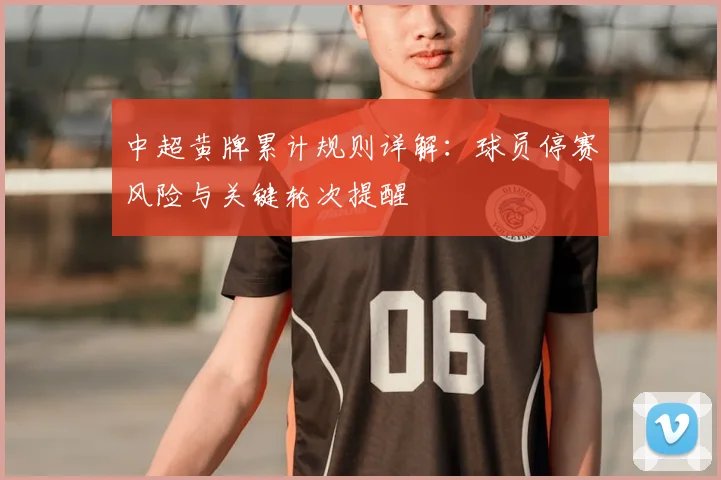 中超黄牌累计规则详解：球员停赛风险与关键轮次提醒