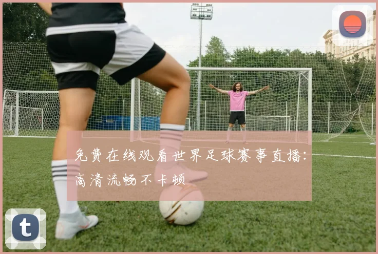 免费在线观看世界足球赛事直播：高清流畅不卡顿
