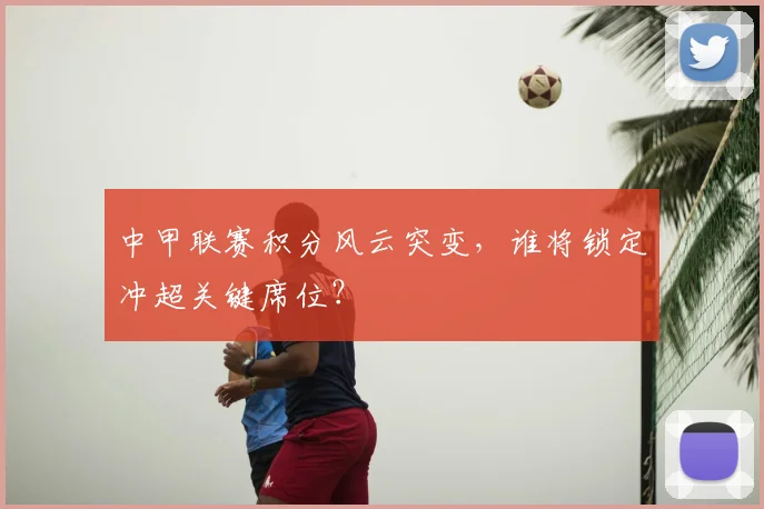 中甲联赛积分风云突变，谁将锁定冲超关键席位？