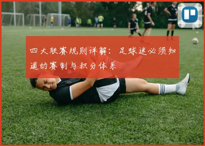 四大联赛规则详解：足球迷必须知道的赛制与积分体系