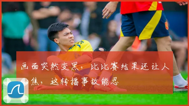 画面突然变黑，比比赛结果还让人心焦，这转播事故能忍