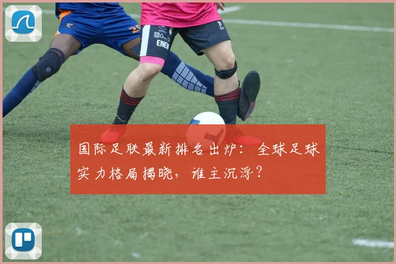 国际足联最新排名出炉:全球足球实力格局揭晓,谁主沉浮?