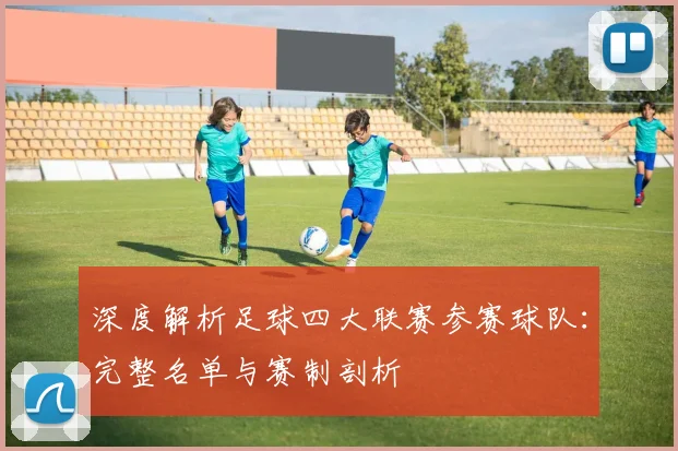 深度解析足球四大联赛参赛球队：完整名单与赛制剖析