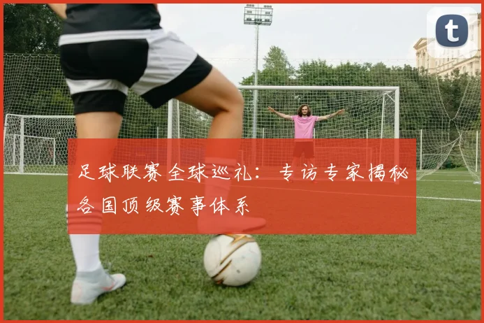 足球联赛全球巡礼：专访专家揭秘各国顶级赛事体系