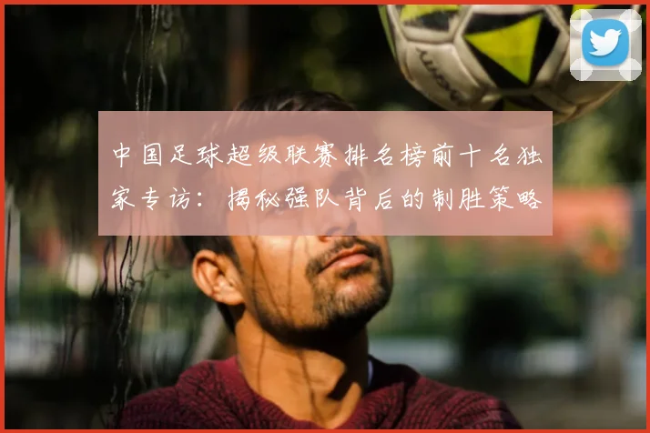 中国足球超级联赛排名榜前十名独家专访：揭秘强队背后的制胜策略