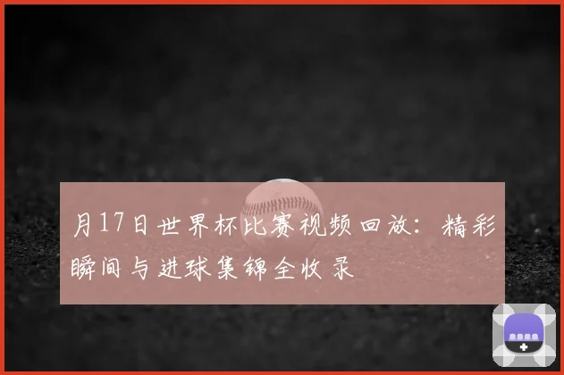 月17日世界杯比赛视频回放:精彩瞬间与进球集锦全收录