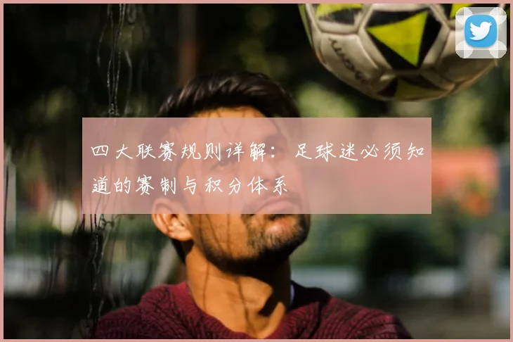 四大联赛规则详解：足球迷必须知道的赛制与积分体系